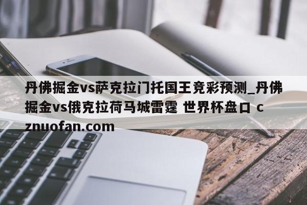 丹佛掘金vs萨克拉门托国王竞彩预测_丹佛掘金vs俄克拉荷马城雷霆 世界杯盘口 cznuofan.com