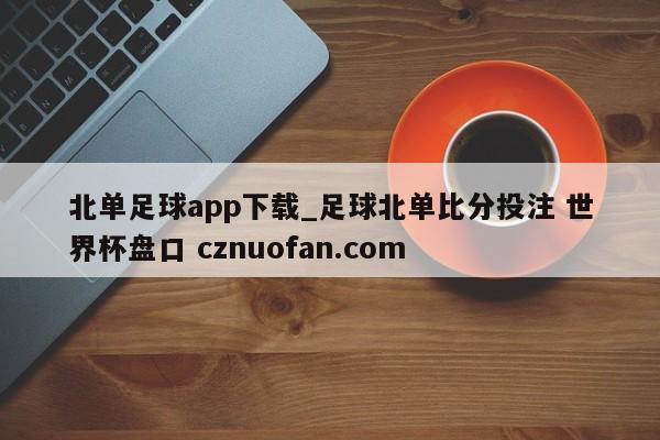 北单足球app下载_足球北单比分投注 世界杯盘口 cznuofan.com
