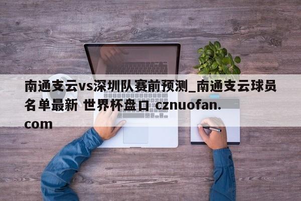 南通支云vs深圳队赛前预测_南通支云球员名单最新 世界杯盘口 cznuofan.com