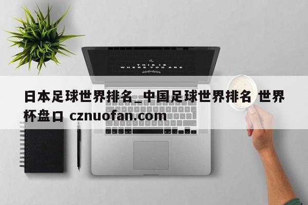 日本足球世界排名_中国足球世界排名 世界杯盘口 cznuofan.com