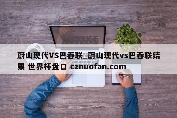 蔚山现代VS巴吞联_蔚山现代vs巴吞联结果 世界杯盘口 cznuofan.com