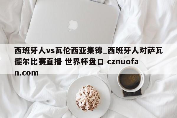 西班牙人vs瓦伦西亚集锦_西班牙人对萨瓦德尔比赛直播 世界杯盘口 cznuofan.com