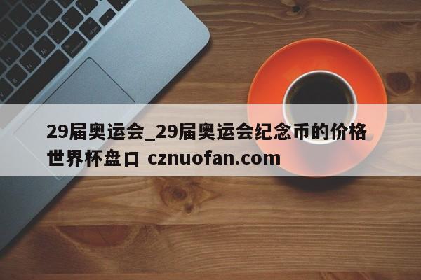 29届奥运会_29届奥运会纪念币的价格 世界杯盘口 cznuofan.com