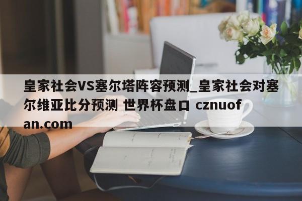 皇家社会VS塞尔塔阵容预测_皇家社会对塞尔维亚比分预测 世界杯盘口 cznuofan.com