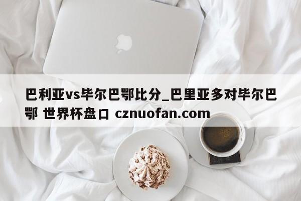 巴利亚vs毕尔巴鄂比分_巴里亚多对毕尔巴鄂 世界杯盘口 cznuofan.com