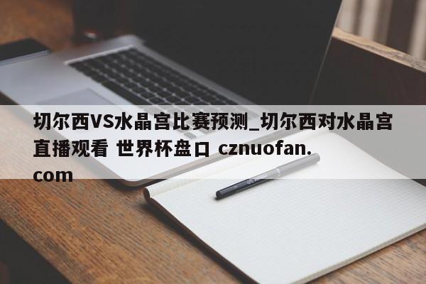 切尔西VS水晶宫比赛预测_切尔西对水晶宫直播观看 世界杯盘口 cznuofan.com