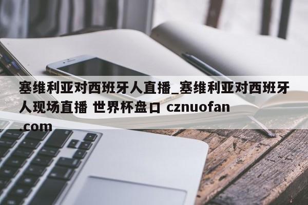 塞维利亚对西班牙人直播_塞维利亚对西班牙人现场直播 世界杯盘口 cznuofan.com