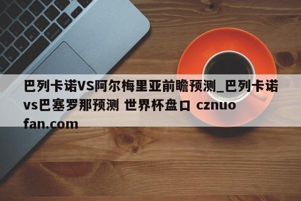 巴列卡诺VS阿尔梅里亚前瞻预测_巴列卡诺vs巴塞罗那预测 世界杯盘口 cznuofan.com