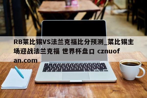 RB莱比锡VS法兰克福比分预测_菜比锡主场迎战法兰克福 世界杯盘口 cznuofan.com